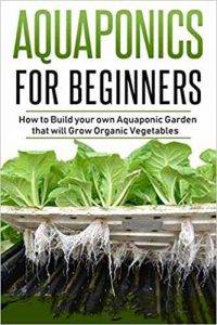 Aquaponics Books - Aquaponics For Beginners:  How To Build Your Own Aquaponic Garden That Will Grow Organic Vegetables